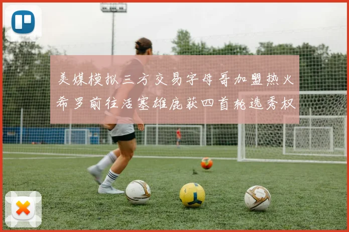 美媒模拟三方交易字母哥加盟热火希罗前往活塞雄鹿获四首轮选秀权与两次互换权