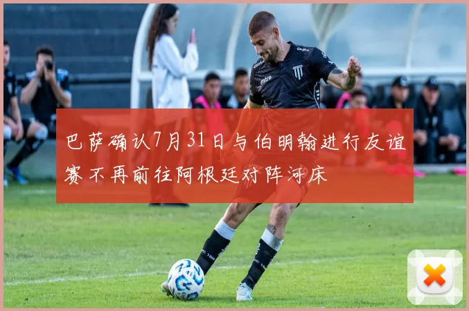 巴萨确认7月31日与伯明翰进行友谊赛不再前往阿根廷对阵河床