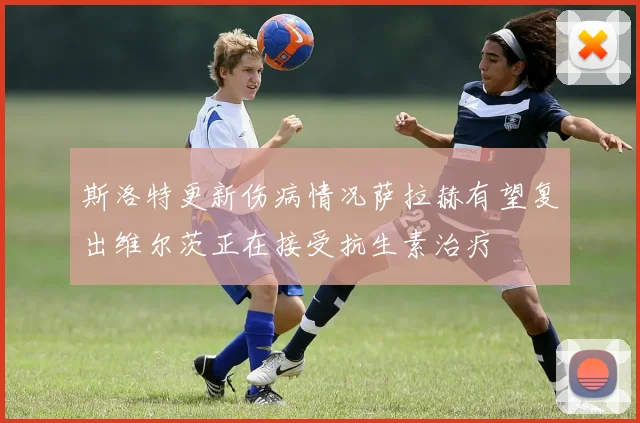 斯洛特更新伤病情况萨拉赫有望复出维尔茨正在接受抗生素治疗
