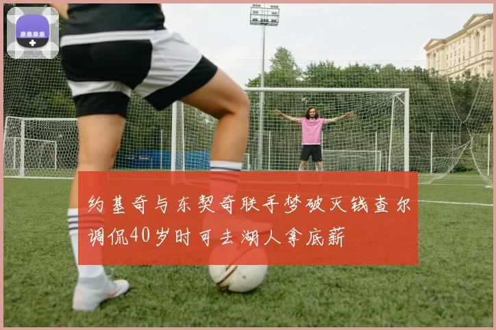 约基奇与东契奇联手梦破灭钱查尔调侃40岁时可去湖人拿底薪