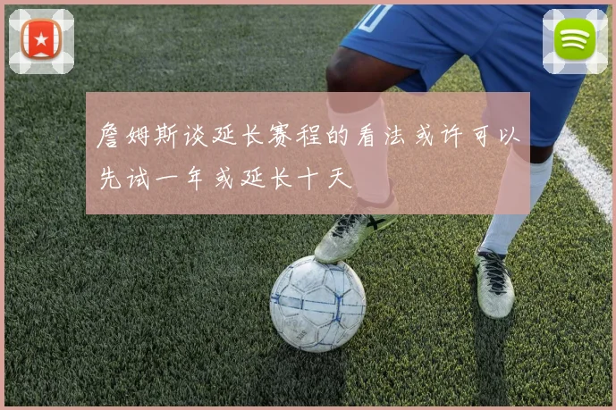 詹姆斯谈延长赛程的看法或许可以先试一年或延长十天