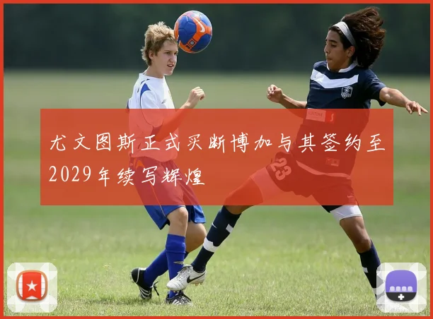 尤文图斯正式买断博加与其签约至2029年续写辉煌