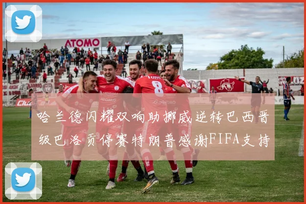 哈兰德闪耀双响助挪威逆转巴西晋级巴洛贡停赛特朗普感谢FIFA支持