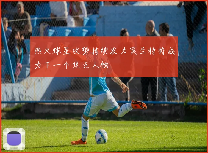 热火球星攻势持续发力莫兰特将成为下一个焦点人物