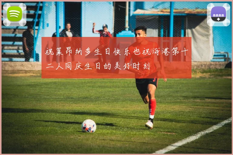 祝莱昂纳多生日快乐也祝海港第十二人同庆生日的美好时刻