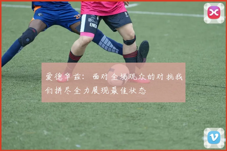 爱德华兹：面对全场观众的对抗我们拼尽全力展现最佳状态