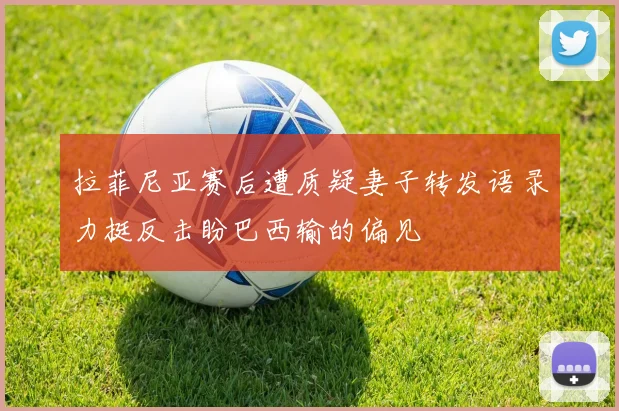 拉菲尼亚赛后遭质疑妻子转发语录力挺反击盼巴西输的偏见
