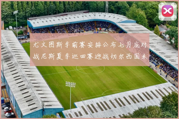 尤文图斯季前赛安排公布七月底对战尼斯夏季巡回赛迎战切尔西国米巴勒莫