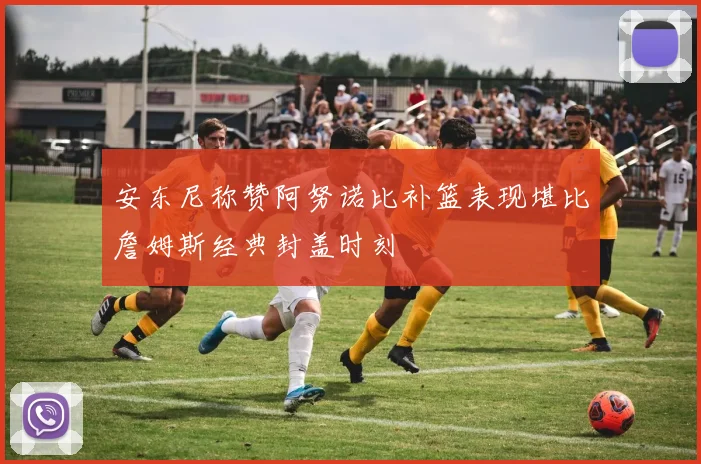 安东尼称赞阿努诺比补篮表现堪比詹姆斯经典封盖时刻